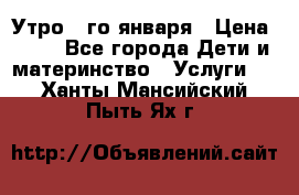  Утро 1-го января › Цена ­ 18 - Все города Дети и материнство » Услуги   . Ханты-Мансийский,Пыть-Ях г.